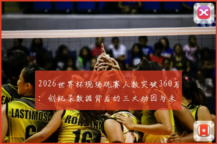 2026世界杯现场观赛人数突破360万：创纪录数据背后的三大动因与未来趋势解读