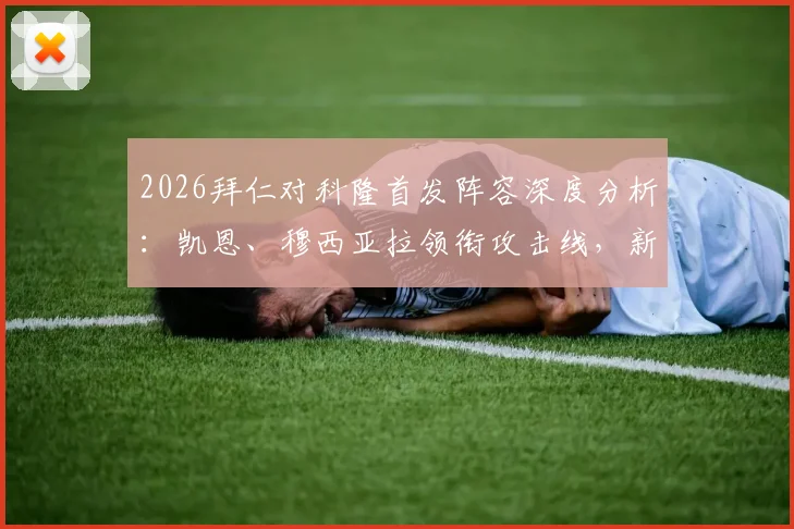 2026拜仁对科隆首发阵容深度分析：凯恩、穆西亚拉领衔攻击线，新星卡尔出战看点十足
