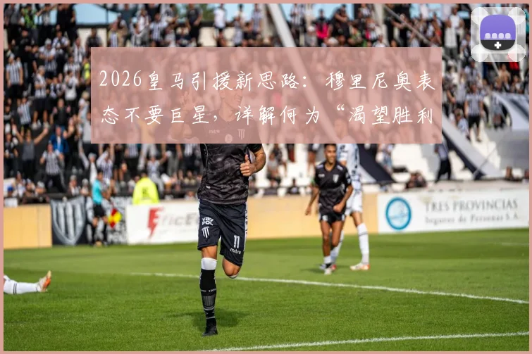 2026皇马引援新思路：穆里尼奥表态不要巨星，详解何为“渴望胜利”的球员类型