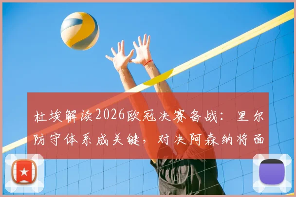 杜埃解读2026欧冠决赛备战：里尔防守体系成关键，对决阿森纳将面临严峻考验