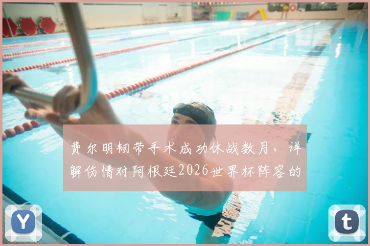 费尔明韧带手术成功休战数月，详解伤情对阿根廷2026世界杯阵容的冲击与锋线替代者分析
