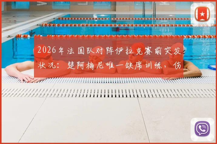 2026年法国队对阵伊拉克赛前突发状况：楚阿梅尼唯一缺席训练，伤病疑云引关注