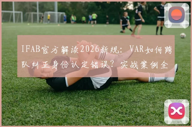IFAB官方解读2026新规:VAR如何跨队纠正身份认定错误?实战案例全解析