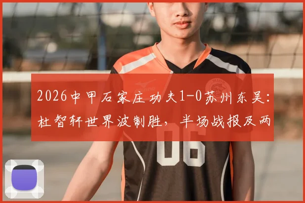 2026中甲石家庄功夫1-0苏州东吴:杜智轩世界波制胜,半场战报及两队赛季表现深度分析
