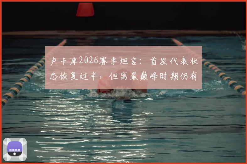 卢卡库2026赛季坦言:首发代表状态恢复过半,但离最巅峰时期仍有距离,真实水平解析