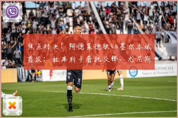 焦点对决！阿德莱德联vs墨尔本城首发：杜库利卡普托交锋，尤尼斯登场