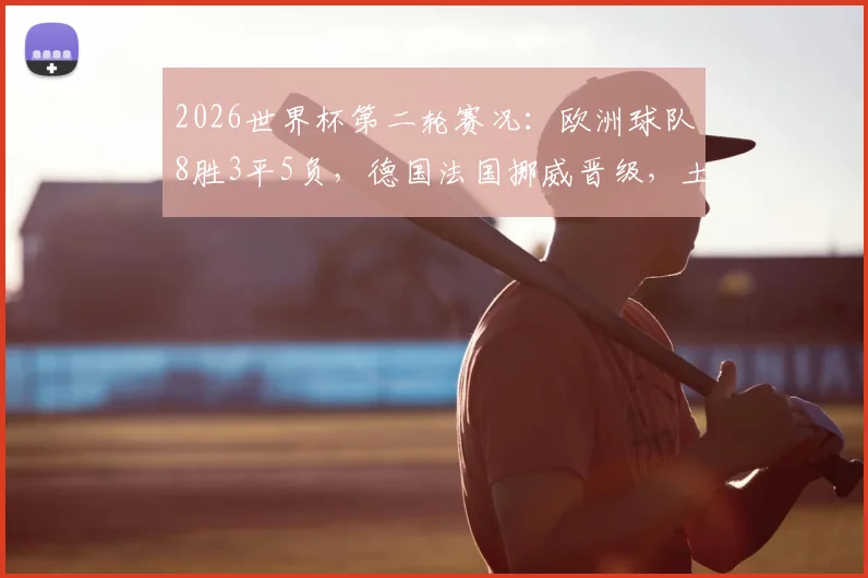 2026世界杯第二轮赛况：欧洲球队8胜3平5负，德国法国挪威晋级，土耳其遗憾出局