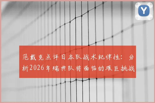 范戴克点评日本队战术纪律性：分析2026年瑞典队将面临的艰巨挑战与应对思路
