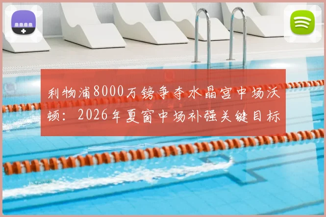 利物浦8000万镑争夺水晶宫中场沃顿：2026年夏窗中场补强关键目标解析与转会前景