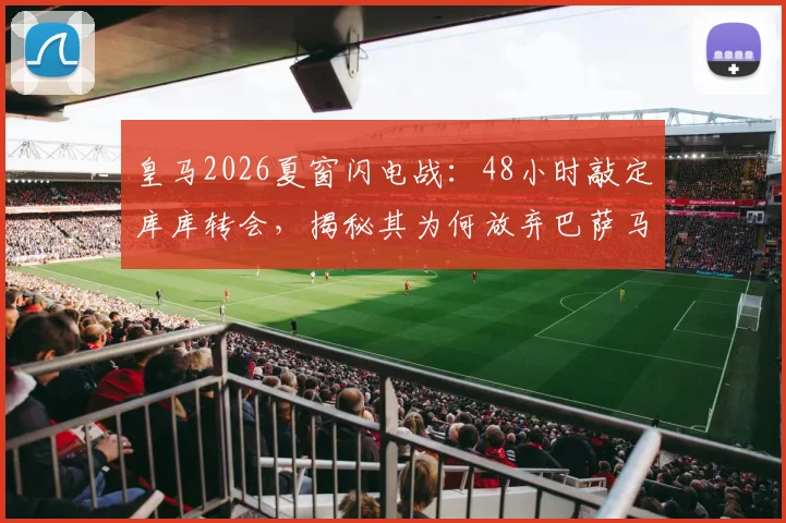 皇马2026夏窗闪电战：48小时敲定库库转会，揭秘其为何放弃巴萨马竞选择伯纳乌