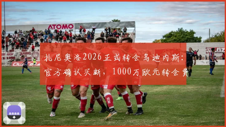 扎尼奥洛2026正式转会乌迪内斯：官方确认买断，1000万欧元转会费详解与球员未来前景分析