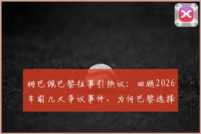 姆巴佩巴黎往事引热议：回顾2026年前几大争议事件，为何巴黎选择放手？