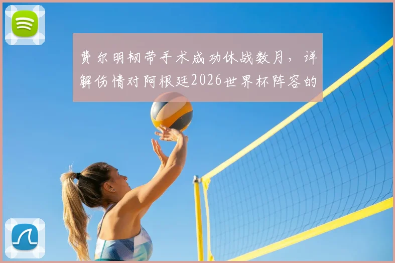 费尔明韧带手术成功休战数月,详解伤情对阿根廷2026世界杯阵容的冲击与锋线替代者分析