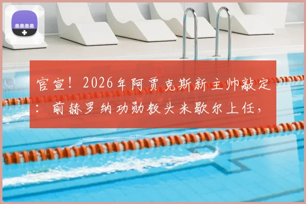 官宣！2026年阿贾克斯新主帅敲定：前赫罗纳功勋教头米歇尔上任，战术风格与球队前景深度解读