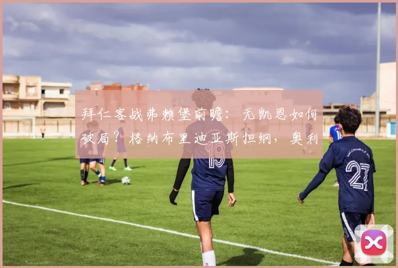 拜仁客战弗赖堡前瞻：无凯恩如何破局？格纳布里迪亚斯担纲，奥利塞替补引关注，附历史交锋与比分预测