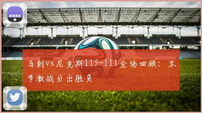 马刺vs尼克斯115-111全场回顾:末节激战分出胜负