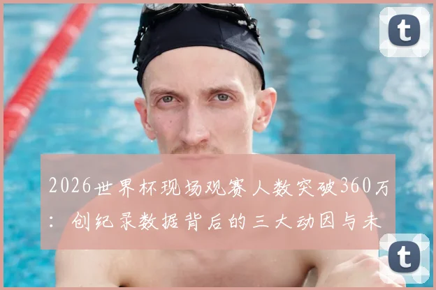 2026世界杯现场观赛人数突破360万：创纪录数据背后的三大动因与未来趋势解读
