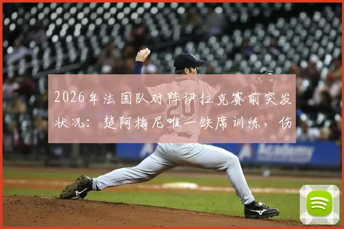 2026年法国队对阵伊拉克赛前突发状况：楚阿梅尼唯一缺席训练，伤病疑云引关注