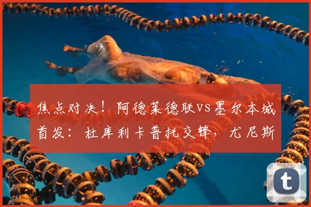 焦点对决！阿德莱德联vs墨尔本城首发：杜库利卡普托交锋，尤尼斯登场