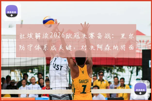 杜埃解读2026欧冠决赛备战：里尔防守体系成关键，对决阿森纳将面临严峻考验