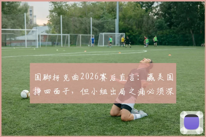 国脚柯克曲2026赛后直言：赢美国挣回面子，但小组出局之痛必须深挖