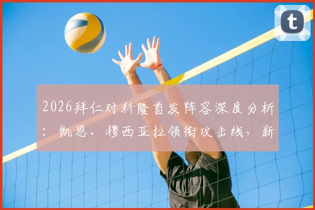2026拜仁对科隆首发阵容深度分析：凯恩、穆西亚拉领衔攻击线，新星卡尔出战看点十足
