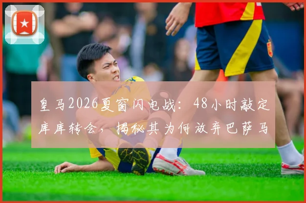 皇马2026夏窗闪电战:48小时敲定库库转会,揭秘其为何放弃巴萨马竞选择伯纳乌