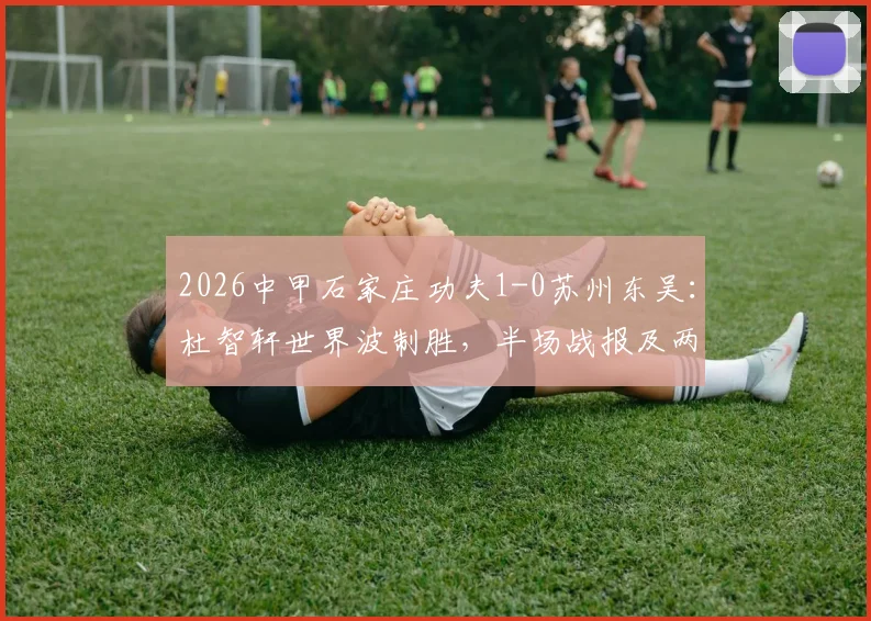 2026中甲石家庄功夫1-0苏州东吴：杜智轩世界波制胜，半场战报及两队赛季表现深度分析