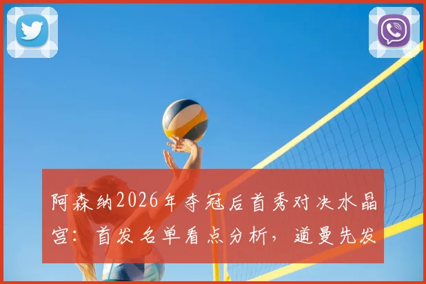 阿森纳2026年夺冠后首秀对决水晶宫：首发名单看点分析，道曼先发凯帕回归引发热议